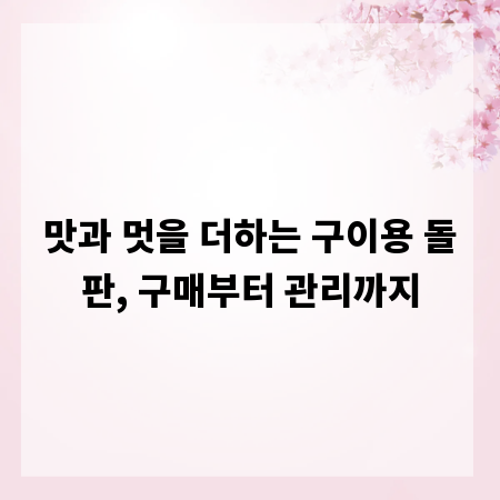 맛과 멋을 더하는 구이용 돌판, 구매부터 관리까지