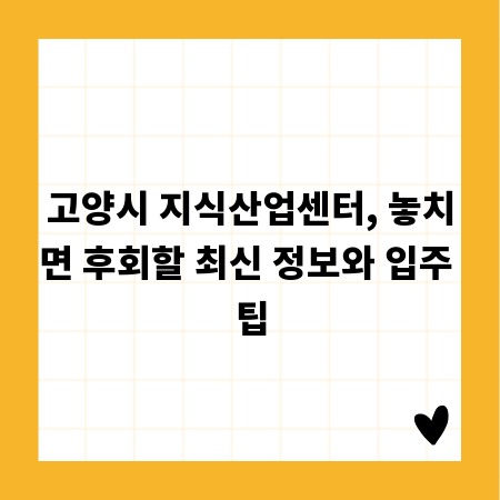 고양시 지식산업센터, 놓치면 후회할 최신 정보와 입주 팁