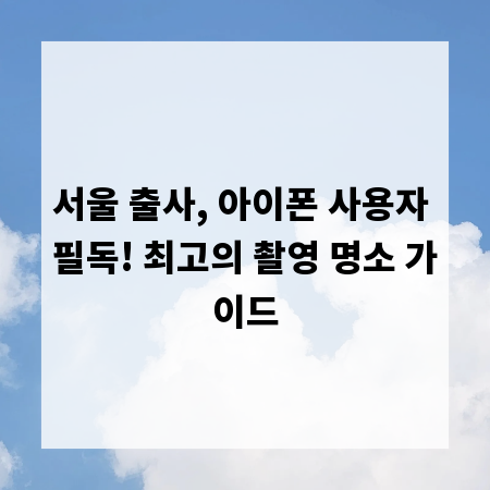 서울 출사, 아이폰 사용자 필독! 최고의 촬영 명소 가이드