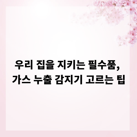 우리 집을 지키는 필수품, 가스 누출 감지기 고르는 팁