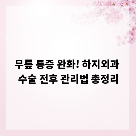 무릎 통증 완화! 하지외과 수술 전후 관리법 총정리