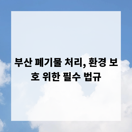 부산 폐기물 처리, 환경 보호 위한 필수 법규