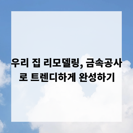 우리 집 리모델링, 금속공사로 트렌디하게 완성하기