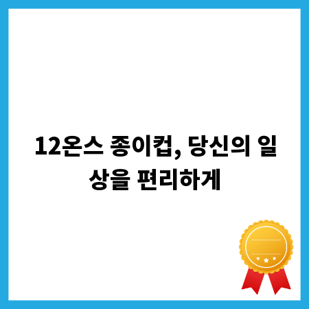 12온스 종이컵, 당신의 일상을 편리하게