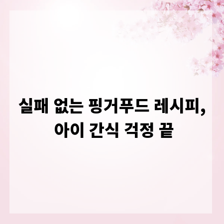 실패 없는 핑거푸드 레시피, 아이 간식 걱정 끝