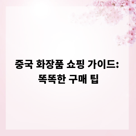 중국 화장품 쇼핑 가이드: 똑똑한 구매 팁