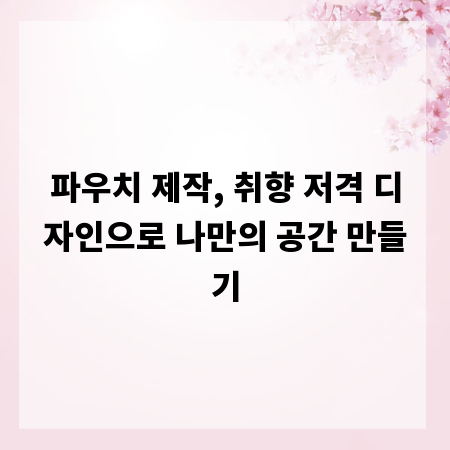 파우치 제작, 취향 저격 디자인으로 나만의 공간 만들기