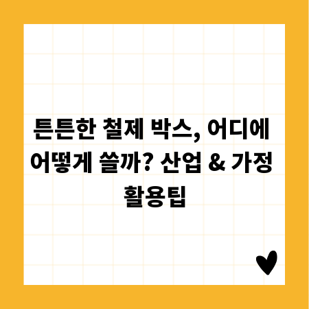 튼튼한 철제 박스, 어디에 어떻게 쓸까? 산업 & 가정 활용팁