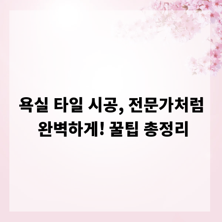욕실 타일 시공, 전문가처럼 완벽하게! 꿀팁 총정리
