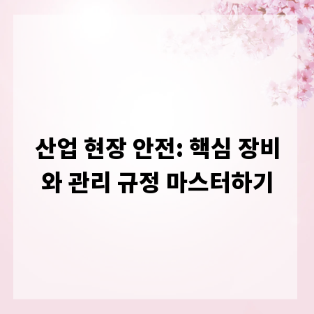 산업 현장 안전: 핵심 장비와 관리 규정 마스터하기