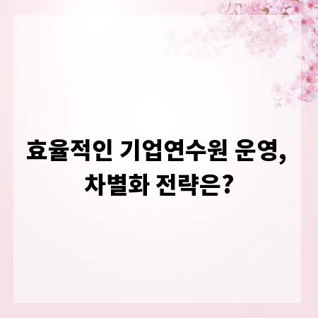 효율적인 기업연수원 운영, 차별화 전략은?