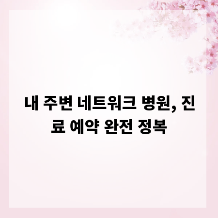 내 주변 네트워크 병원, 진료 예약 완전 정복