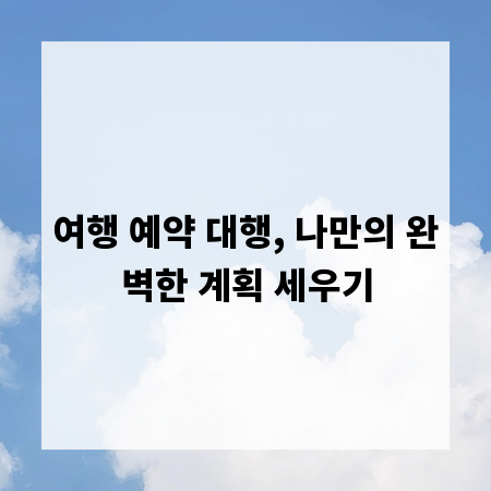 여행 예약 대행, 나만의 완벽한 계획 세우기