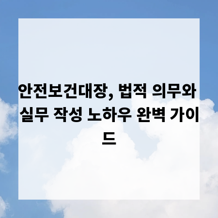 안전보건대장, 법적 의무와 실무 작성 노하우 완벽 가이드