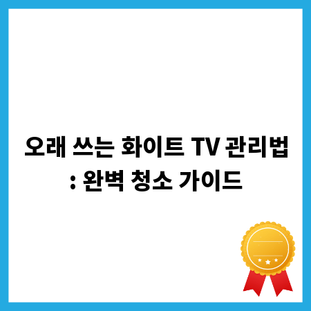 오래 쓰는 화이트 TV 관리법: 완벽 청소 가이드