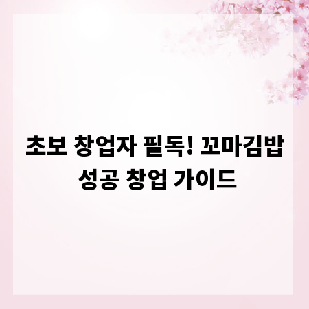 초보 창업자 필독! 꼬마김밥 성공 창업 가이드