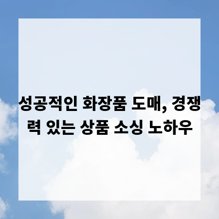 성공적인 화장품 도매, 경쟁력 있는 상품 소싱 노하우