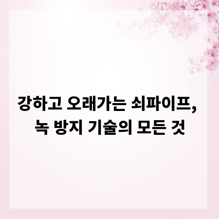 강하고 오래가는 쇠파이프, 녹 방지 기술의 모든 것