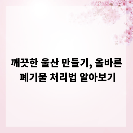 깨끗한 울산 만들기, 올바른 폐기물 처리법 알아보기