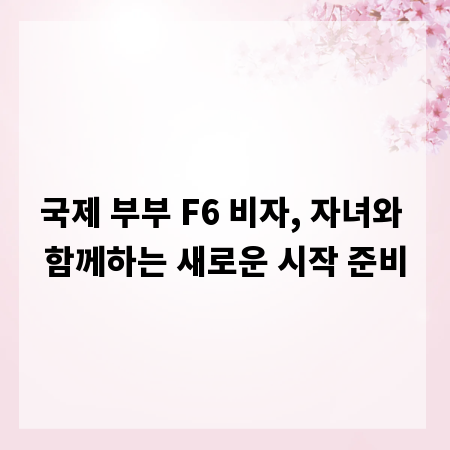 국제 부부 F6 비자, 자녀와 함께하는 새로운 시작 준비