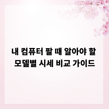 내 컴퓨터 팔 때 알아야 할 모델별 시세 비교 가이드