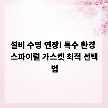 설비 수명 연장! 특수 환경 스파이럴 가스켓 최적 선택법