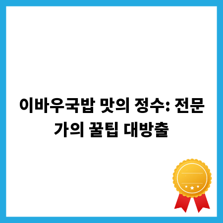 이바우국밥 맛의 정수: 전문가의 꿀팁 대방출