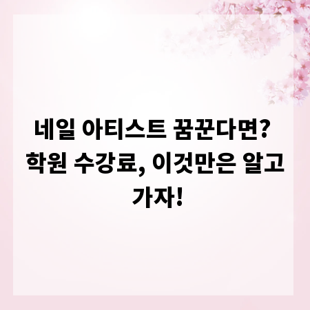 네일 아티스트 꿈꾼다면? 학원 수강료, 이것만은 알고 가자!