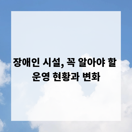 장애인 시설, 꼭 알아야 할 운영 현황과 변화