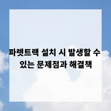파렛트랙 설치 시 발생할 수 있는 문제점과 해결책