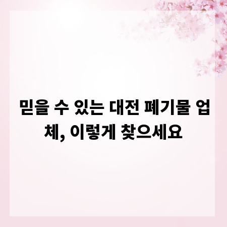 믿을 수 있는 대전 폐기물 업체, 이렇게 찾으세요