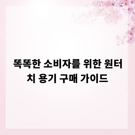 똑똑한 소비자를 위한 원터치 용기 구매 가이드