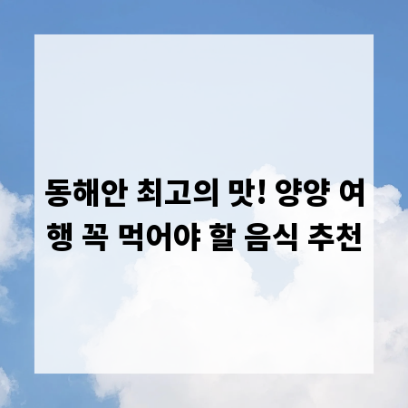 동해안 최고의 맛! 양양 여행 꼭 먹어야 할 음식 추천