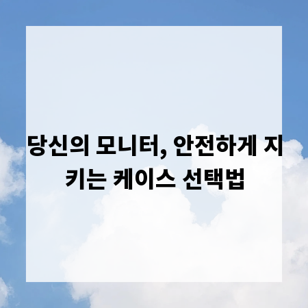 당신의 모니터, 안전하게 지키는 케이스 선택법