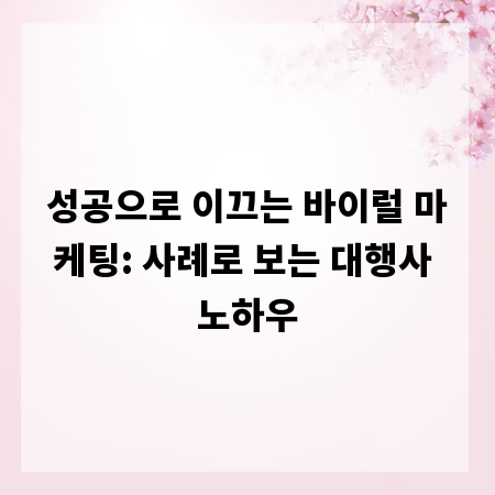 성공으로 이끄는 바이럴 마케팅: 사례로 보는 대행사 노하우