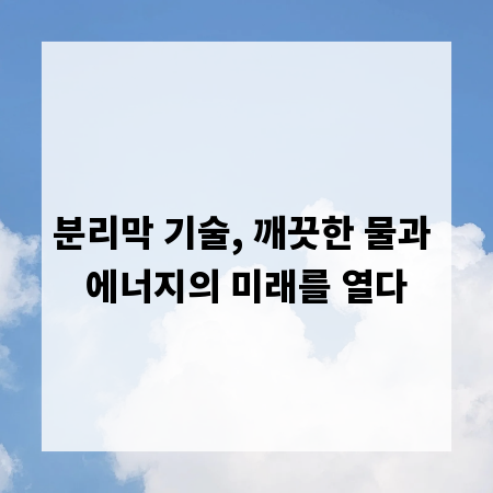분리막 기술, 깨끗한 물과 에너지의 미래를 열다