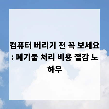 컴퓨터 버리기 전 꼭 보세요: 폐기물 처리 비용 절감 노하우