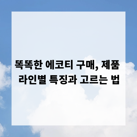 똑똑한 에코티 구매, 제품 라인별 특징과 고르는 법