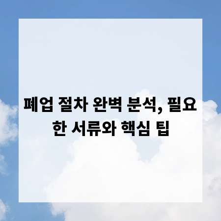 폐업 절차 완벽 분석, 필요한 서류와 핵심 팁