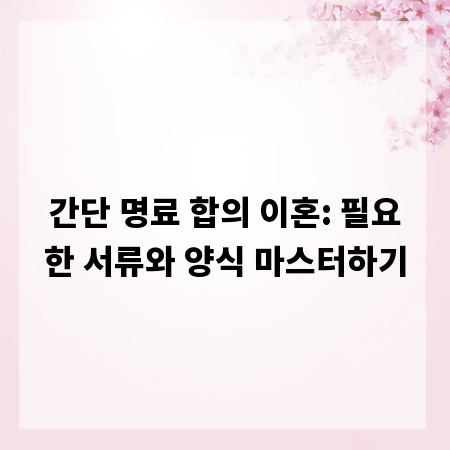 간단 명료 합의 이혼: 필요한 서류와 양식 마스터하기
