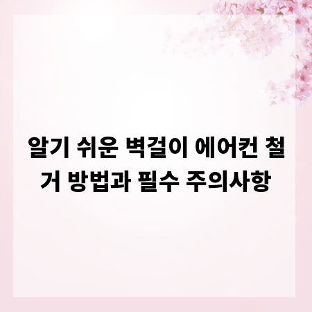 알기 쉬운 벽걸이 에어컨 철거 방법과 필수 주의사항