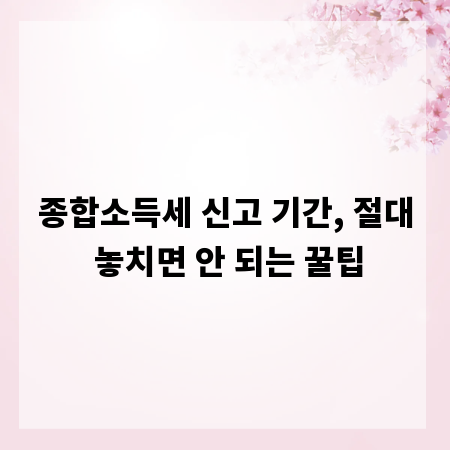 종합소득세 신고 기간, 절대 놓치면 안 되는 꿀팁