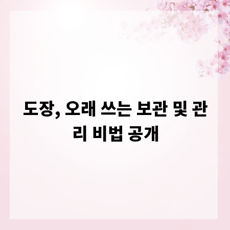 도장, 오래 쓰는 보관 및 관리 비법 공개
