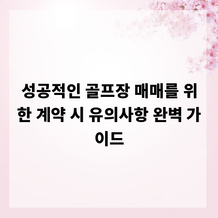 성공적인 골프장 매매를 위한 계약 시 유의사항 완벽 가이드