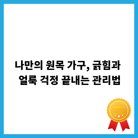 나만의 원목 가구, 긁힘과 얼룩 걱정 끝내는 관리법