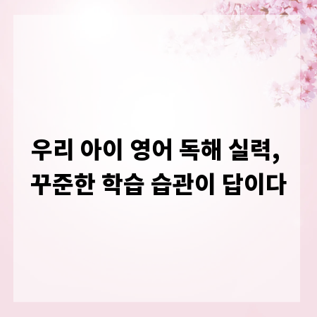 우리 아이 영어 독해 실력, 꾸준한 학습 습관이 답이다