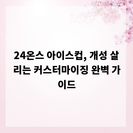 24온스 아이스컵, 개성 살리는 커스터마이징 완벽 가이드