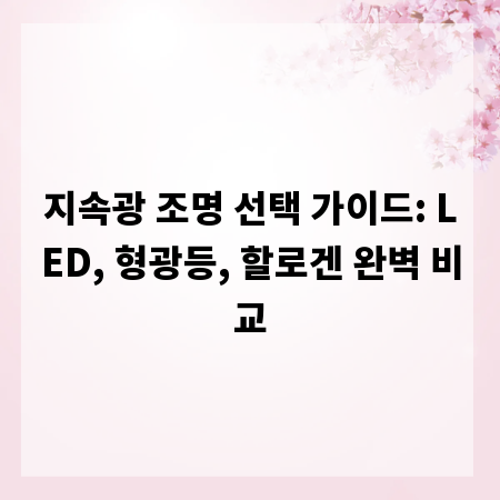 지속광 조명 선택 가이드: LED, 형광등, 할로겐 완벽 비교
