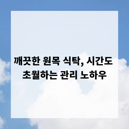 깨끗한 원목 식탁, 시간도 초월하는 관리 노하우