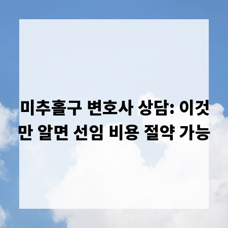 미추홀구 변호사 상담: 이것만 알면 선임 비용 절약 가능